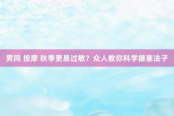 男同 按摩 秋季更易过敏？众人教你科学搪塞法子