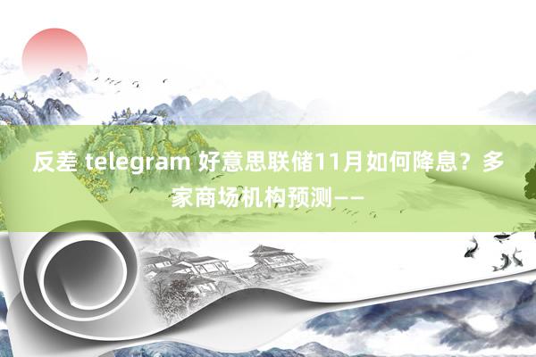反差 telegram 好意思联储11月如何降息？多家商场机构预测——
