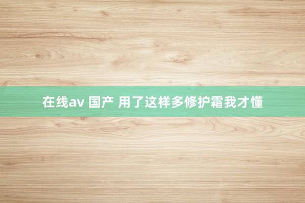 在线av 国产 用了这样多修护霜我才懂