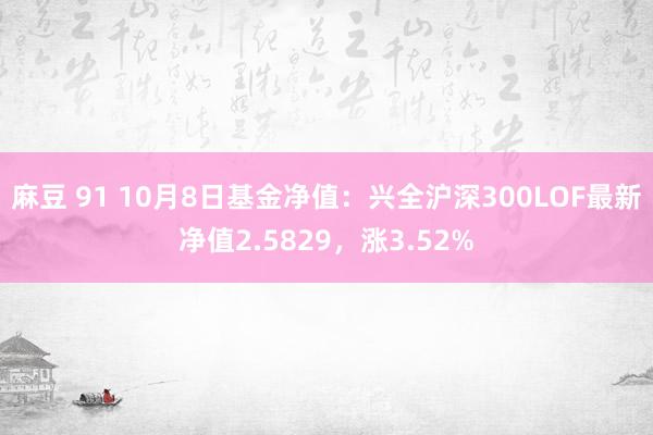 麻豆 91 10月8日基金净值：兴全沪深300LOF最新净值2.5829，涨3.52%