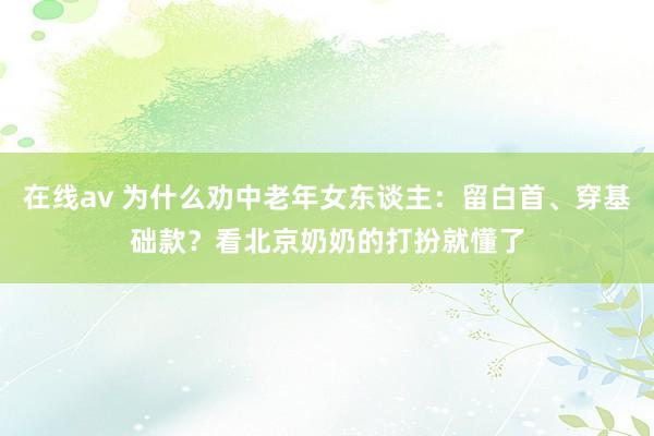 在线av 为什么劝中老年女东谈主：留白首、穿基础款？看北京奶奶的打扮就懂了