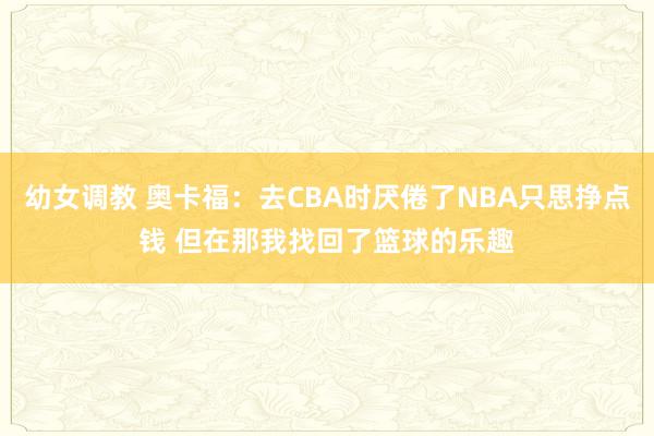 幼女调教 奥卡福：去CBA时厌倦了NBA只思挣点钱 但在那我找回了篮球的乐趣