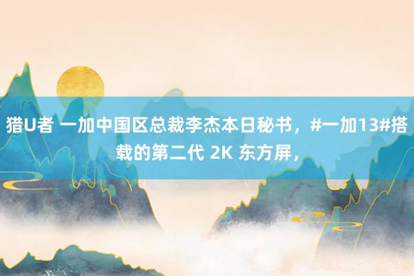 猎U者 一加中国区总裁李杰本日秘书，#一加13#搭载的第二代 2K 东方屏，