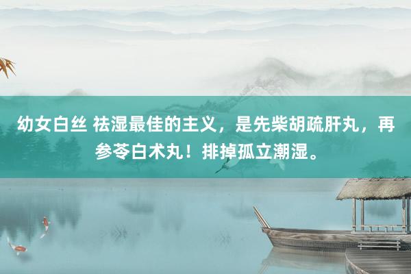 幼女白丝 祛湿最佳的主义,是先柴胡疏肝丸,再参苓白术丸!排掉孤立潮湿。