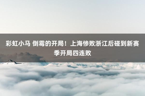 彩虹小马 倒霉的开局！上海惨败浙江后碰到新赛季开局四连败