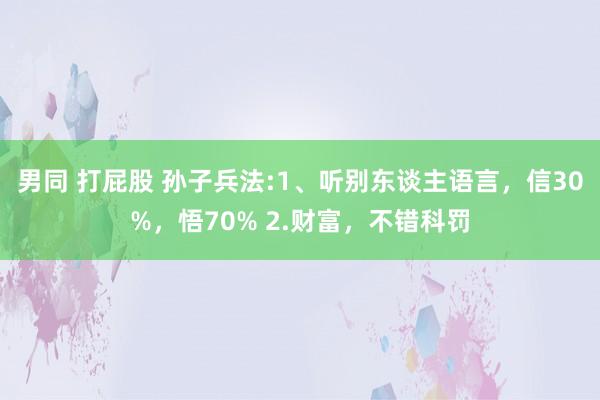 男同 打屁股 孙子兵法:1、听别东谈主语言,信30%,悟70% 2.财富,不错科罚