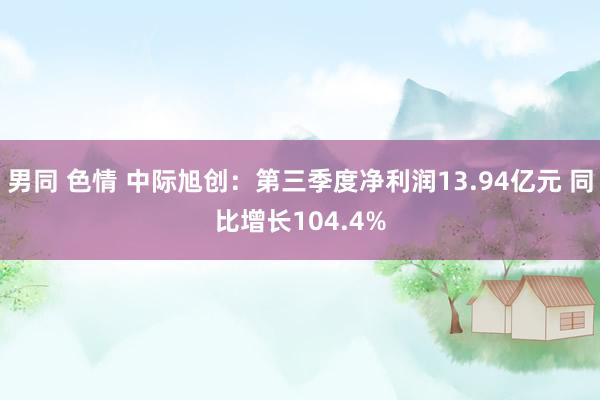 男同 色情 中际旭创：第三季度净利润13.94亿元 同比增长104.4%