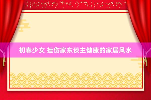 初春少女 挫伤家东谈主健康的家居风水