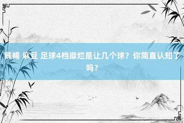 蘇暢 麻豆 足球4档靡烂是让几个球？你简直认知了吗？
