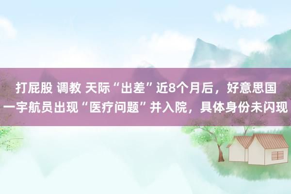 打屁股 调教 天际“出差”近8个月后，好意思国一宇航员出现“医疗问题”并入院，具体身份未闪现