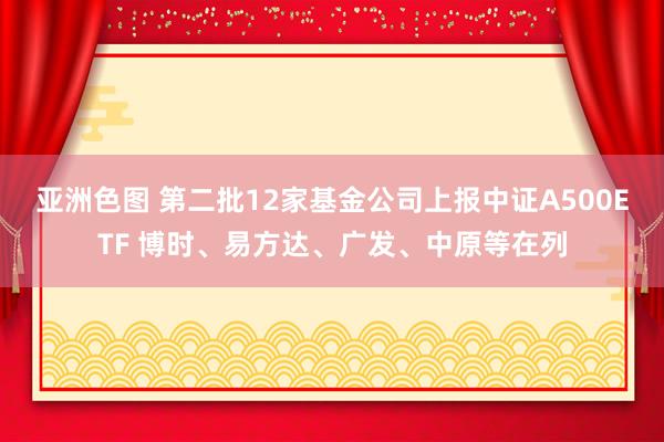亚洲色图 第二批12家基金公司上报中证A500ETF 博时、易方达、广发、中原等在列