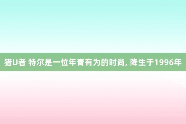 猎U者 特尔是一位年青有为的时尚， 降生于1996年