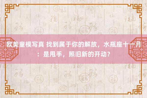 欧美童模写真 找到属于你的解放，水瓶座十一月：是甩手，照旧新的开动？