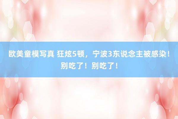 欧美童模写真 狂炫5顿，宁波3东说念主被感染！别吃了！别吃了！