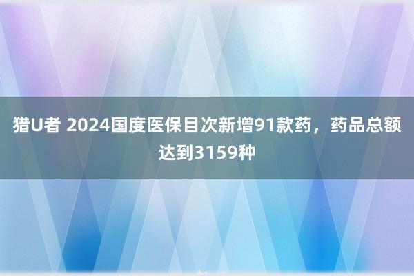 猎U者 2024国度医保目次新增91款药，药品总额达到3159种