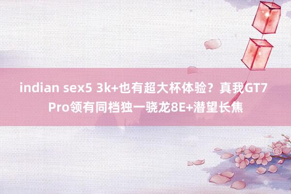 indian sex5 3k+也有超大杯体验？真我GT7 Pro领有同档独一骁龙8E+潜望长焦