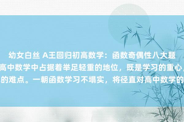 幼女白丝 A王回归初高数学:函数奇偶性八大题型全面回归!!函数在高中数学中占据着举足轻重的地位,既是学习的重心,亦然难以攻克的难点。一朝函数学习不塌实,将径直对高中数学的举座收货产生负面影响,不错说,掌执...
