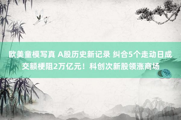 欧美童模写真 A股历史新记录 纠合5个走动日成交额梗阻2万亿元！科创次新股领涨商场