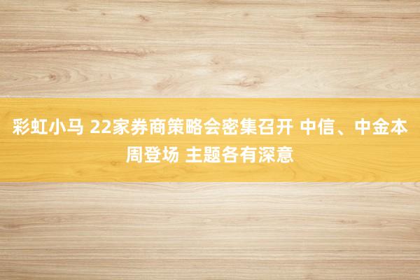 彩虹小马 22家券商策略会密集召开 中信、中金本周登场 主题各有深意