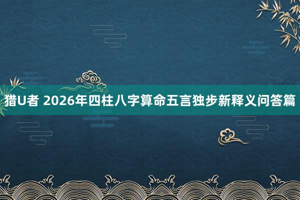 猎U者 2026年四柱八字算命五言独步新释义问答篇