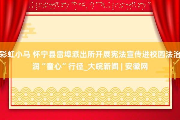 彩虹小马 怀宁县雷埠派出所开展宪法宣传进校园法治润“童心”行径_大皖新闻 | 安徽网