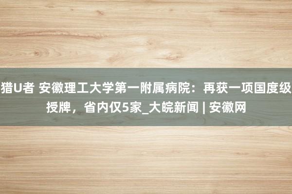 猎U者 安徽理工大学第一附属病院：再获一项国度级授牌，省内仅5家_大皖新闻 | 安徽网