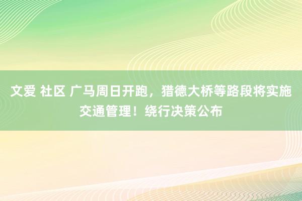 文爱 社区 广马周日开跑，猎德大桥等路段将实施交通管理！绕行决策公布