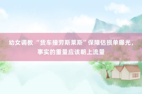 幼女调教 “货车撞劳斯莱斯”保障估损单曝光，事实的重量应该朝上流量