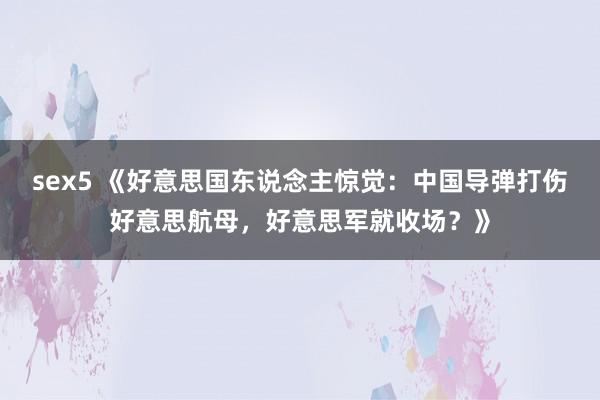 sex5 《好意思国东说念主惊觉：中国导弹打伤好意思航母，好意思军就收场？》