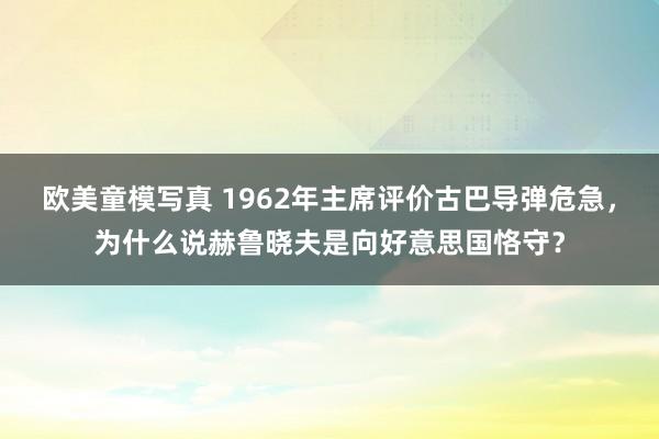 欧美童模写真 1962年主席评价古巴导弹危急，为什么说赫鲁晓夫是向好意思国恪守？