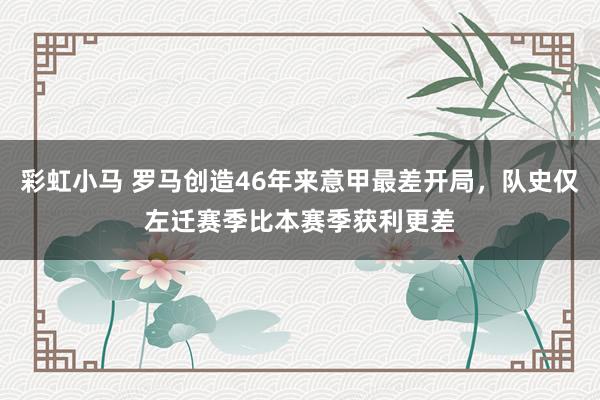 彩虹小马 罗马创造46年来意甲最差开局，队史仅左迁赛季比本赛季获利更差