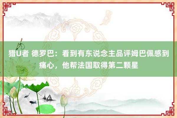 猎U者 德罗巴：看到有东说念主品评姆巴佩感到痛心，他帮法国取得第二颗星
