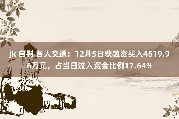 jk 自慰 各人交通：12月5日获融资买入4619.96万元，占当日流入资金比例17.64%