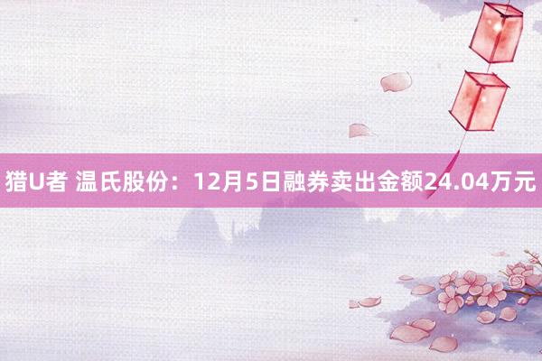 猎U者 温氏股份：12月5日融券卖出金额24.04万元
