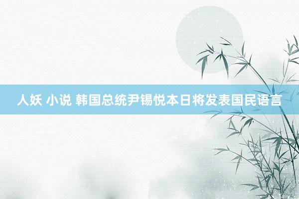 人妖 小说 韩国总统尹锡悦本日将发表国民语言