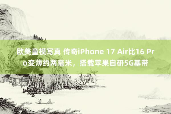 欧美童模写真 传奇iPhone 17 Air比16 Pro变薄约两毫米，搭载苹果自研5G基带