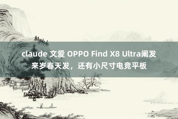 claude 文爱 OPPO Find X8 Ultra阐发来岁春天发，还有小尺寸电竞平板