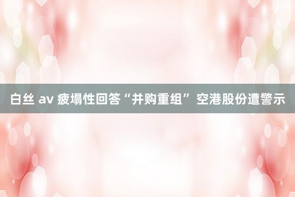 白丝 av 疲塌性回答“并购重组” 空港股份遭警示