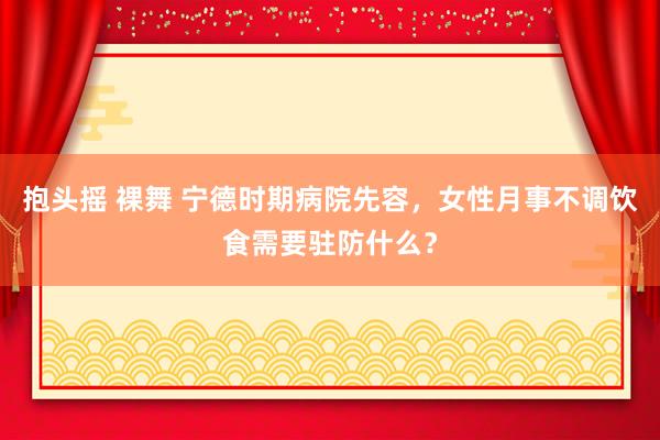 抱头摇 裸舞 宁德时期病院先容，女性月事不调饮食需要驻防什么？
