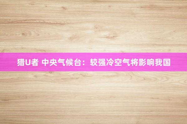 猎U者 中央气候台：较强冷空气将影响我国