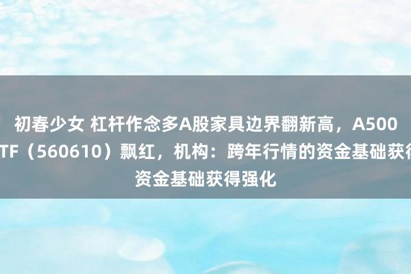 初春少女 杠杆作念多A股家具边界翻新高，A500指数ETF（560610）飘红，机构：跨年行情的资金基础获得强化