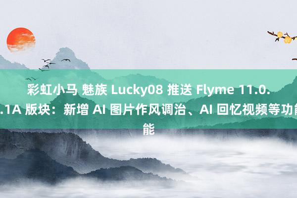 彩虹小马 魅族 Lucky08 推送 Flyme 11.0.6.1A 版块：新增 AI 图片作风调治、AI 回忆视频等功能