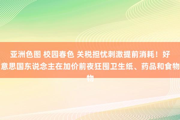 亚洲色图 校园春色 关税担忧刺激提前消耗！好意思国东说念主在加价前夜狂囤卫生纸、药品和食物