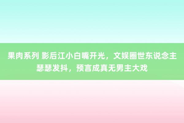 果肉系列 影后江小白嘴开光，文娱圈世东说念主瑟瑟发抖，预言成真无男主大戏
