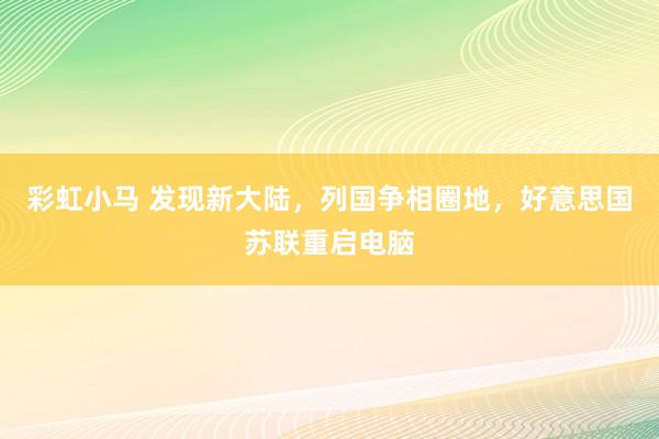 彩虹小马 发现新大陆，列国争相圈地，好意思国苏联重启电脑