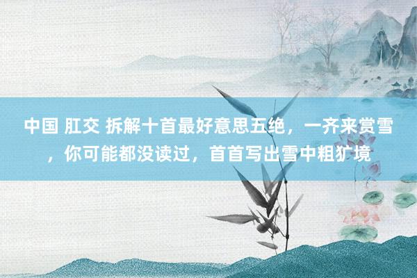 中国 肛交 拆解十首最好意思五绝，一齐来赏雪，你可能都没读过，首首写出雪中粗犷境