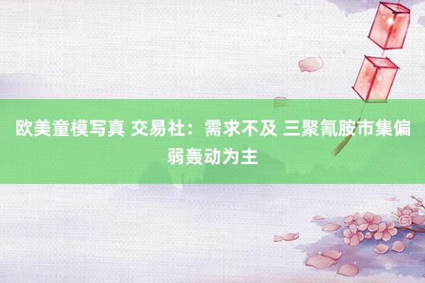 欧美童模写真 交易社：需求不及 三聚氰胺市集偏弱轰动为主