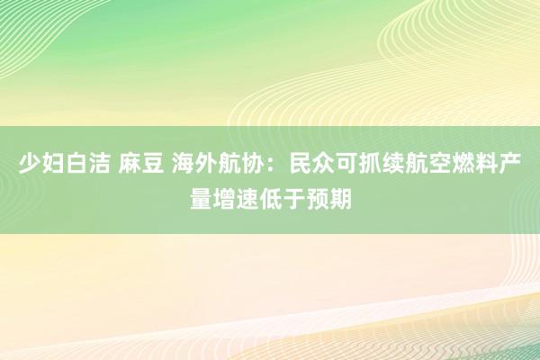 少妇白洁 麻豆 海外航协：民众可抓续航空燃料产量增速低于预期