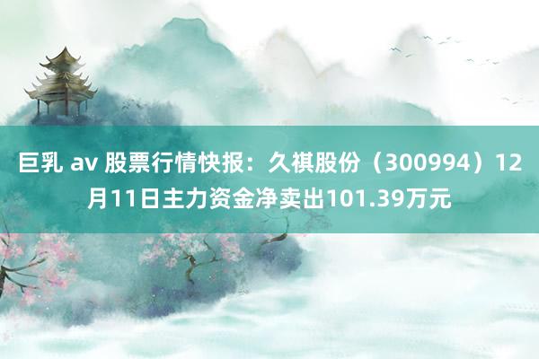 巨乳 av 股票行情快报：久祺股份（300994）12月11日主力资金净卖出101.39万元
