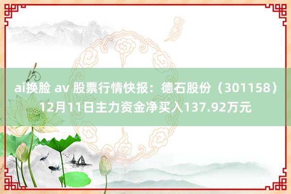 ai换脸 av 股票行情快报：德石股份（301158）12月11日主力资金净买入137.92万元